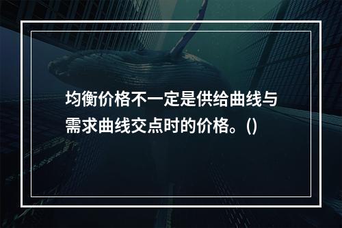 均衡价格不一定是供给曲线与需求曲线交点时的价格。()