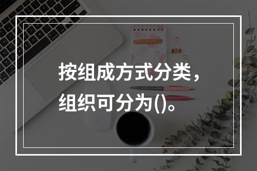 按组成方式分类，组织可分为()。