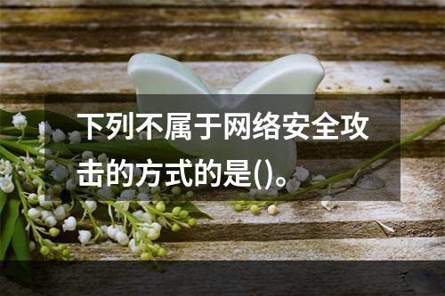 下列不属于网络安全攻击的方式的是()。