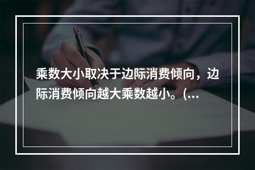 乘数大小取决于边际消费倾向，边际消费倾向越大乘数越小。()