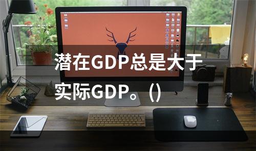 潜在GDP总是大于实际GDP。()