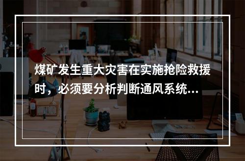 煤矿发生重大灾害在实施抢险救援时，必须要分析判断通风系统破坏