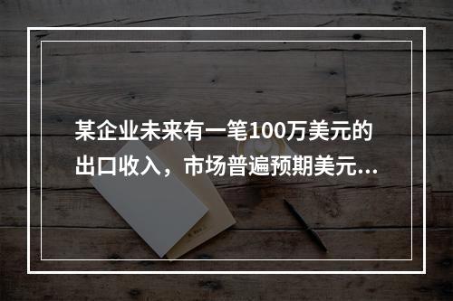 某企业未来有一笔100万美元的出口收入，市场普遍预期美元将贬