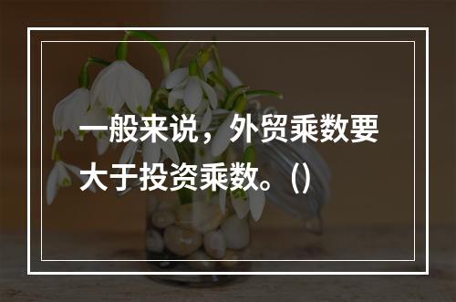 一般来说，外贸乘数要大于投资乘数。()