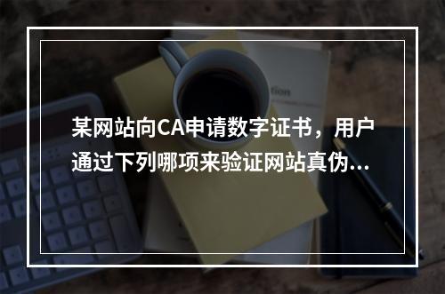 某网站向CA申请数字证书，用户通过下列哪项来验证网站真伪()