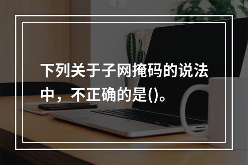 下列关于子网掩码的说法中，不正确的是()。