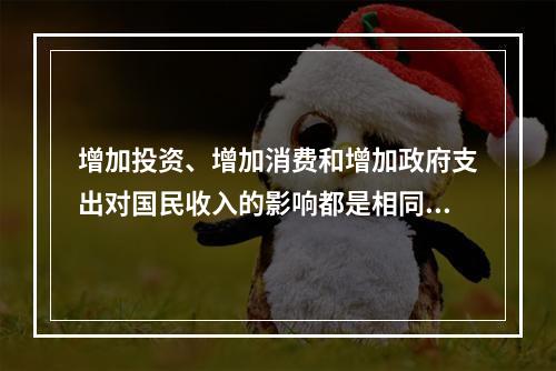 增加投资、增加消费和增加政府支出对国民收入的影响都是相同的。