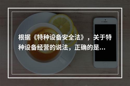 根据《特种设备安全法》，关于特种设备经营的说法，正确的是（）