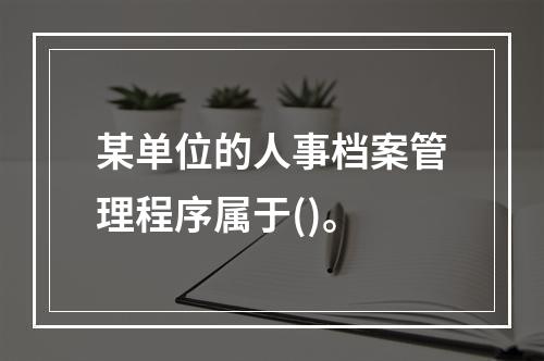 某单位的人事档案管理程序属于()。