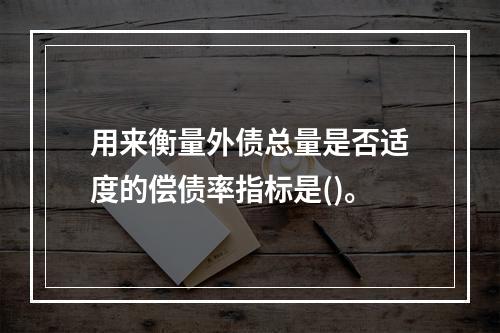 用来衡量外债总量是否适度的偿债率指标是()。