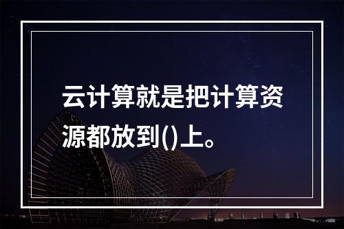 云计算就是把计算资源都放到()上。