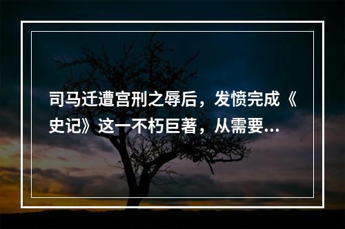 司马迁遭宫刑之辱后，发愤完成《史记》这一不朽巨著，从需要理论