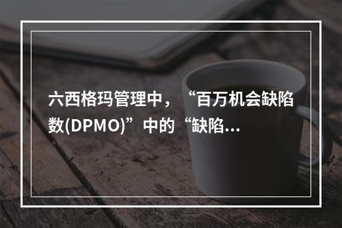 六西格玛管理中，“百万机会缺陷数(DPMO)”中的“缺陷”指