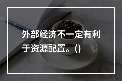 外部经济不一定有利于资源配置。()