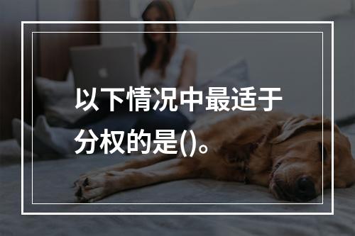 以下情况中最适于分权的是()。