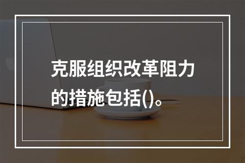 克服组织改革阻力的措施包括()。