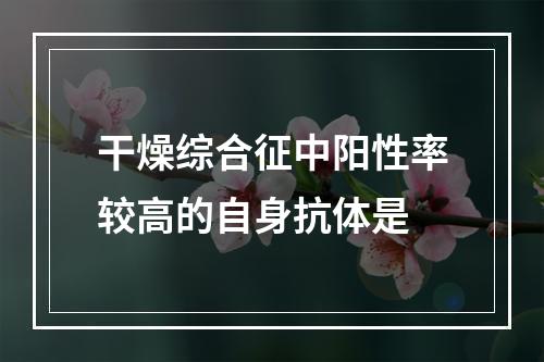 干燥综合征中阳性率较高的自身抗体是