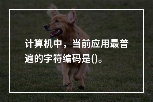 计算机中，当前应用最普遍的字符编码是()。