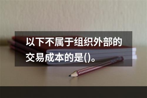 以下不属于组织外部的交易成本的是()。