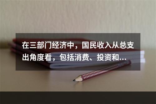 在三部门经济中，国民收入从总支出角度看，包括消费、投资和政府