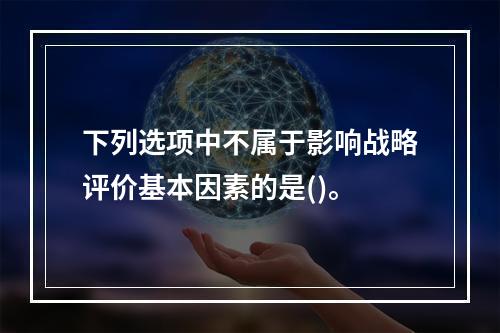 下列选项中不属于影响战略评价基本因素的是()。