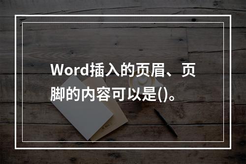 Word插入的页眉、页脚的内容可以是()。