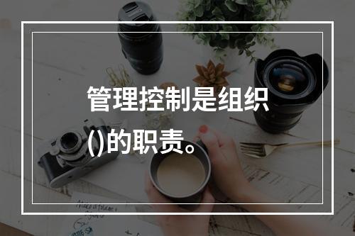 管理控制是组织()的职责。