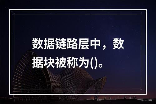 数据链路层中，数据块被称为()。