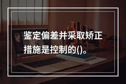 鉴定偏差并采取矫正措施是控制的()。