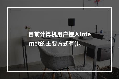 目前计算机用户接入Internet的主要方式有()。