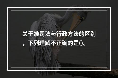 关于准司法与行政方法的区别，下列理解不正确的是()。