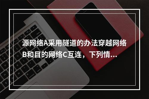 源网络A采用隧道的办法穿越网络B和目的网络C互连，下列情形不