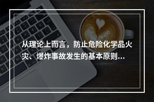 从理论上而言，防止危险化学品火灾、爆炸事故发生的基本原则主要