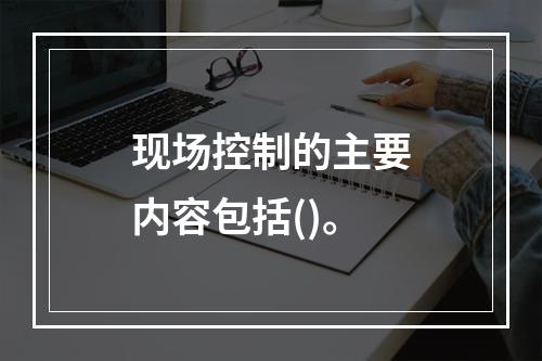 现场控制的主要内容包括()。