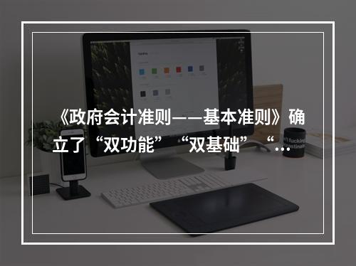 《政府会计准则——基本准则》确立了“双功能”“双基础”“双报