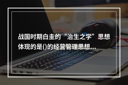 战国时期白圭的“治生之学”思想体现的是()的经营管理思想。