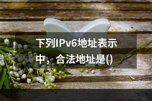 下列IPv6地址表示中，合法地址是()