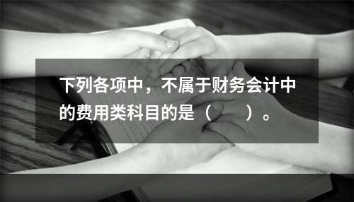 下列各项中，不属于财务会计中的费用类科目的是（　　）。