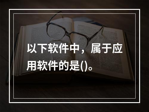 以下软件中，属于应用软件的是()。