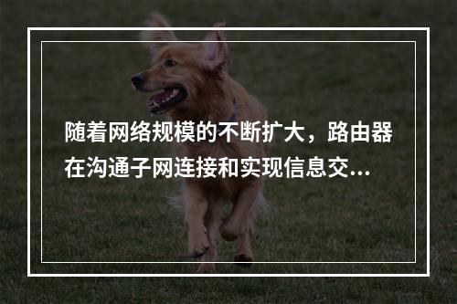 随着网络规模的不断扩大，路由器在沟通子网连接和实现信息交换方