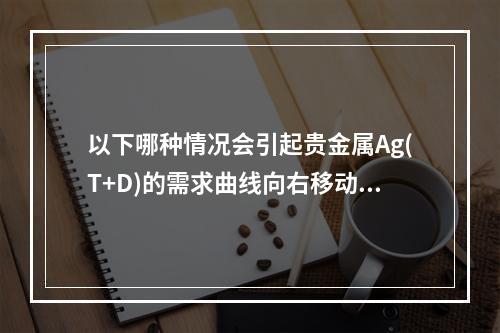 以下哪种情况会引起贵金属Ag(T+D)的需求曲线向右移动？(