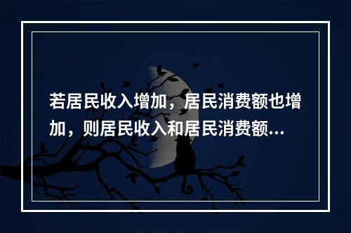 若居民收入增加，居民消费额也增加，则居民收入和居民消费额之间