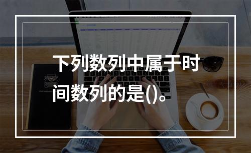 下列数列中属于时间数列的是()。