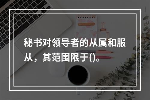 秘书对领导者的从属和服从，其范围限于()。