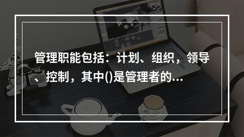 管理职能包括：计划、组织，领导、控制，其中()是管理者的首位