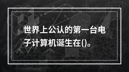 世界上公认的第一台电子计算机诞生在()。