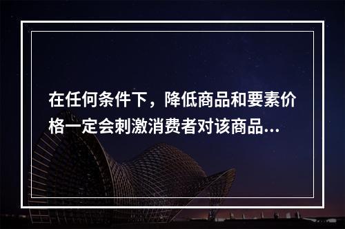 在任何条件下，降低商品和要素价格一定会刺激消费者对该商品的需