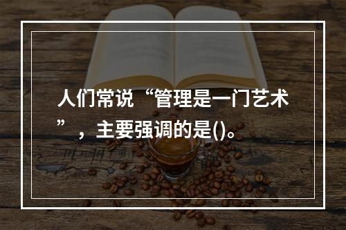 人们常说“管理是一门艺术”，主要强调的是()。