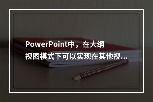 PowerPoint中，在大纲视图模式下可以实现在其他视图中