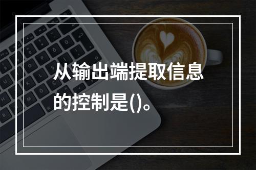 从输出端提取信息的控制是()。